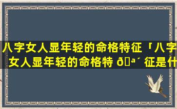 八字女人显年轻的命格特征「八字女人显年轻的命格特 🪴 征是什么」